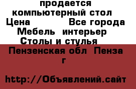 продается компьютерный стол › Цена ­ 1 000 - Все города Мебель, интерьер » Столы и стулья   . Пензенская обл.,Пенза г.